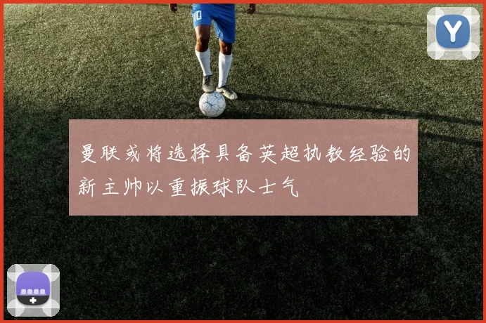 曼联或将选择具备英超执教经验的新主帅以重振球队士气