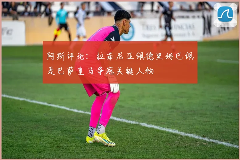 阿斯评论：拉菲尼亚佩德里姆巴佩是巴萨皇马争冠关键人物