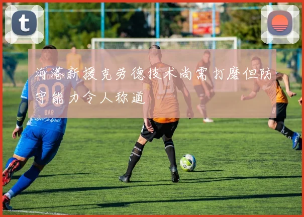 海港新援克劳德技术尚需打磨但防守能力令人称道