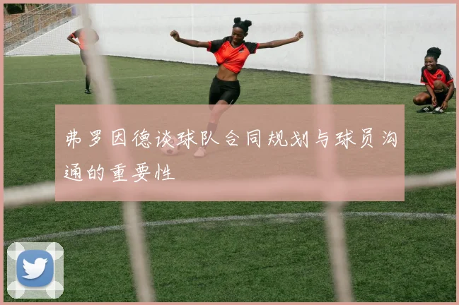 弗罗因德谈球队合同规划与球员沟通的重要性