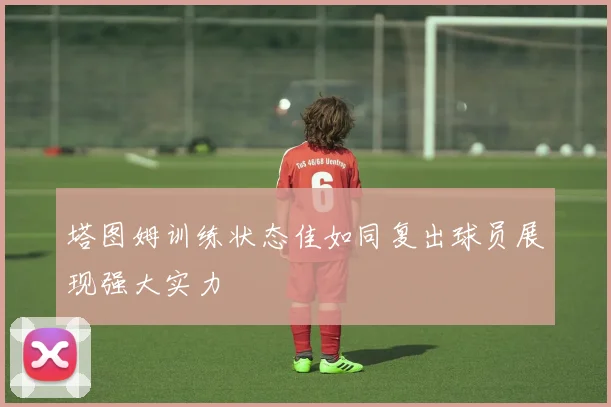 塔图姆训练状态佳如同复出球员展现强大实力