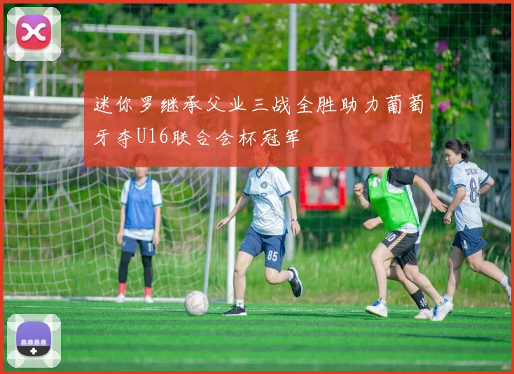 迷你罗继承父业三战全胜助力葡萄牙夺U16联合会杯冠军