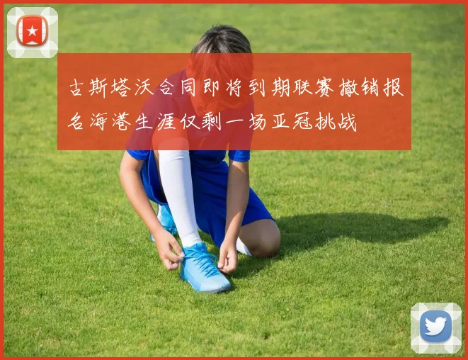 古斯塔沃合同即将到期联赛撤销报名海港生涯仅剩一场亚冠挑战