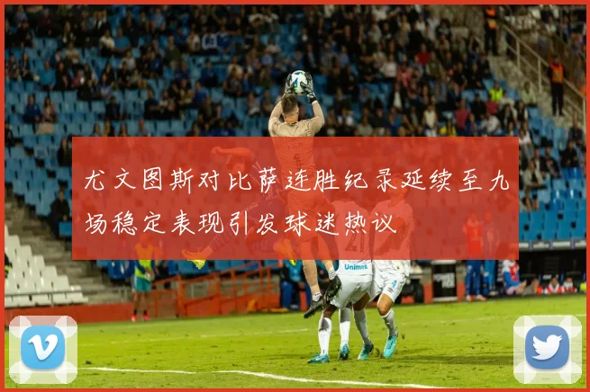 尤文图斯对比萨连胜纪录延续至九场稳定表现引发球迷热议