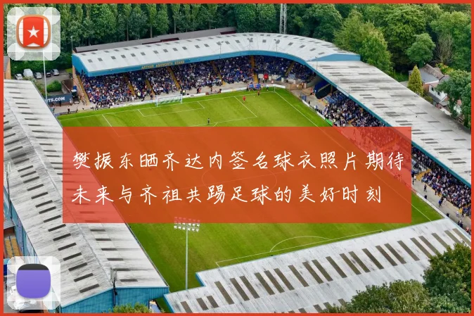 樊振东晒齐达内签名球衣照片期待未来与齐祖共踢足球的美好时刻