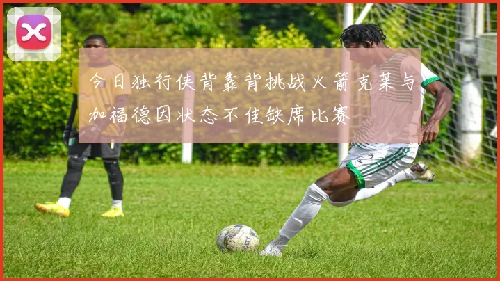 今日独行侠背靠背挑战火箭克莱与加福德因状态不佳缺席比赛