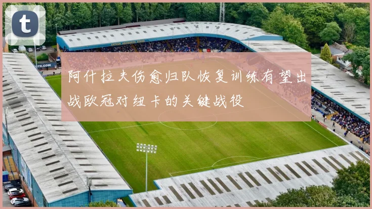 阿什拉夫伤愈归队恢复训练有望出战欧冠对纽卡的关键战役