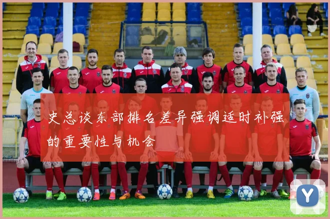 史总谈东部排名差异强调适时补强的重要性与机会