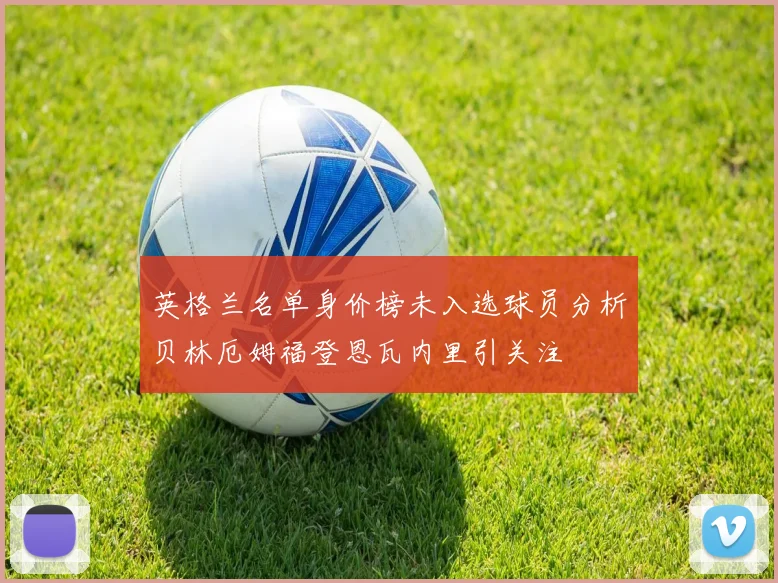 英格兰名单身价榜未入选球员分析贝林厄姆福登恩瓦内里引关注
