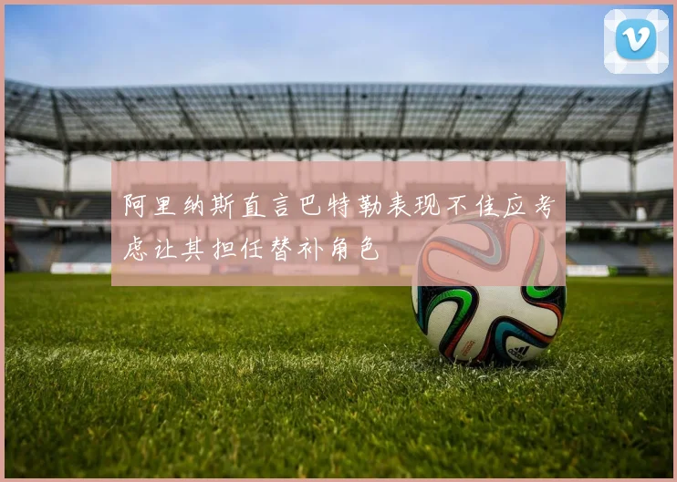 阿里纳斯直言巴特勒表现不佳应考虑让其担任替补角色