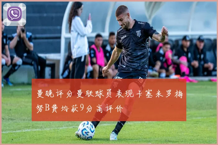 曼晚评分曼联球员表现卡塞米罗梅努B费均获9分高评价