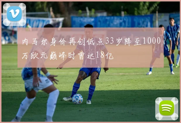 内马尔身价再创低点33岁降至1000万欧元巅峰时曾达18亿