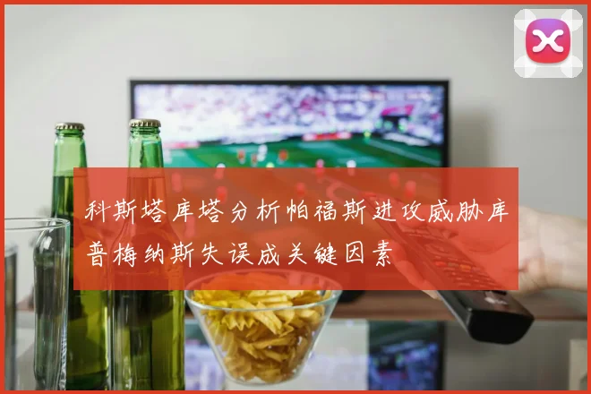 科斯塔库塔分析帕福斯进攻威胁库普梅纳斯失误成关键因素