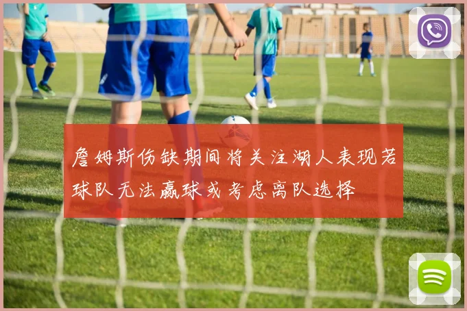 詹姆斯伤缺期间将关注湖人表现若球队无法赢球或考虑离队选择