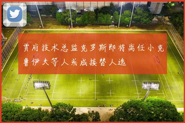 贾府技术总监克罗斯即将离任小克鲁伊夫等人或成接替人选