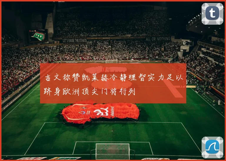 吉文称赞凯莱赫冷静理智实力足以跻身欧洲顶尖门将行列