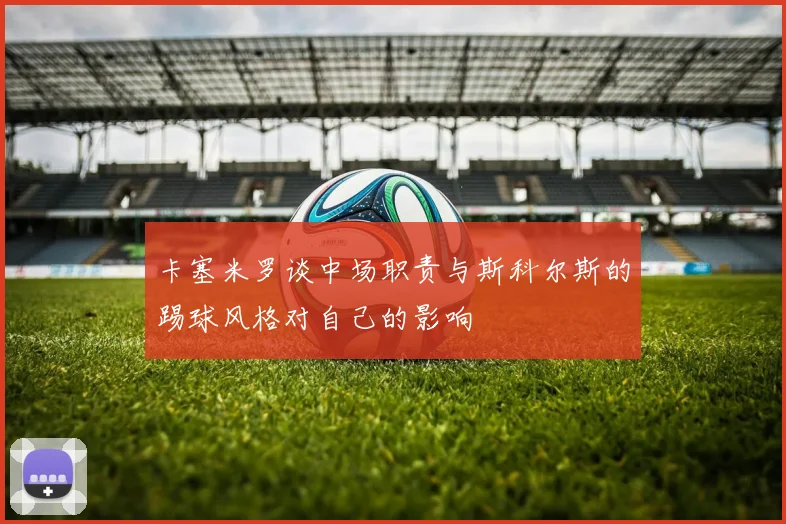 卡塞米罗谈中场职责与斯科尔斯的踢球风格对自己的影响