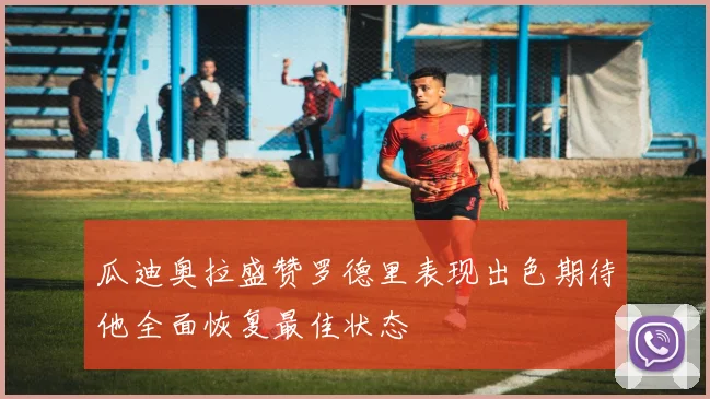 瓜迪奥拉盛赞罗德里表现出色期待他全面恢复最佳状态