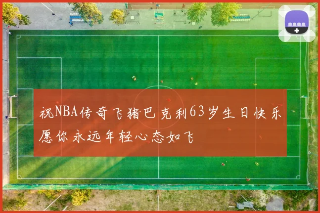 祝NBA传奇飞猪巴克利63岁生日快乐愿你永远年轻心态如飞