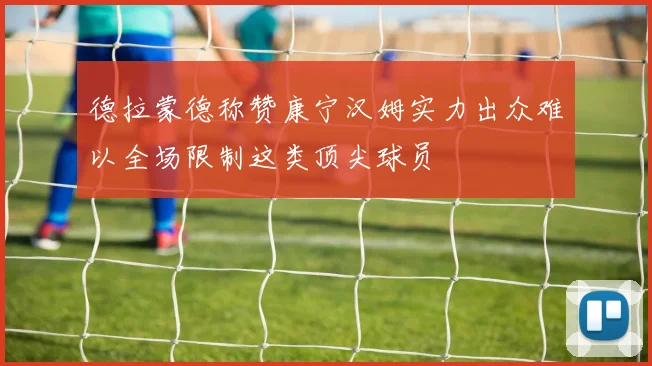 德拉蒙德称赞康宁汉姆实力出众难以全场限制这类顶尖球员