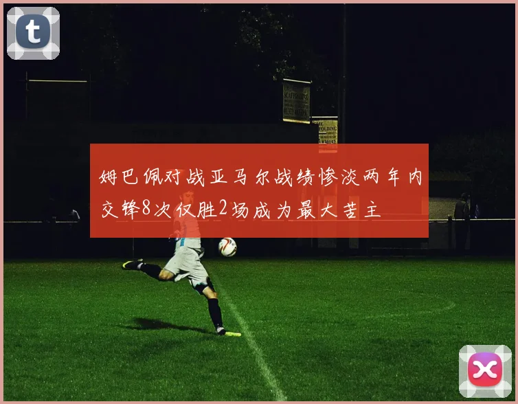 姆巴佩对战亚马尔战绩惨淡两年内交锋8次仅胜2场成为最大苦主