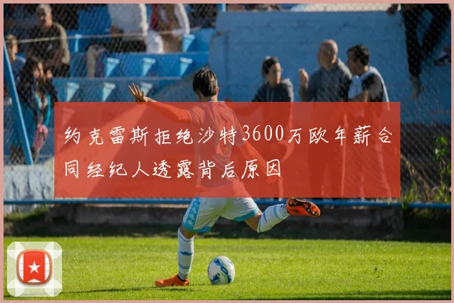 约克雷斯拒绝沙特3600万欧年薪合同经纪人透露背后原因