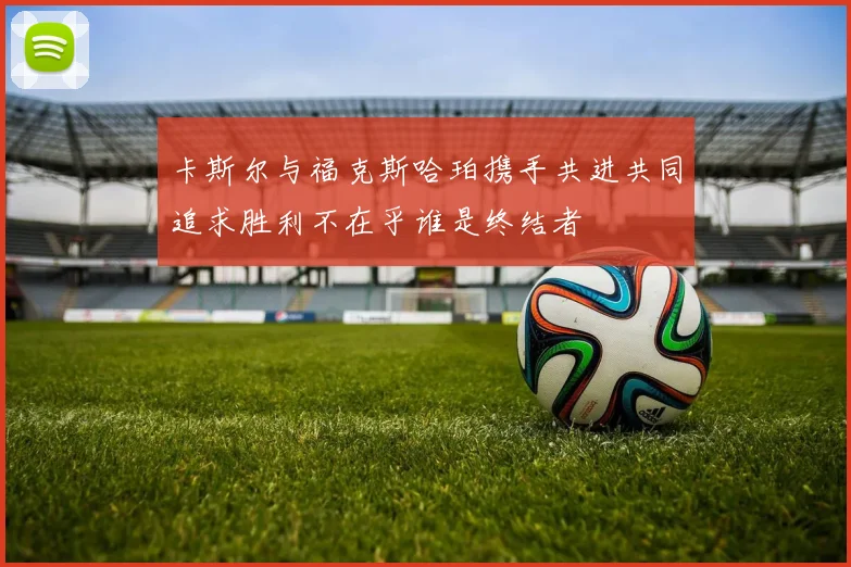 卡斯尔与福克斯哈珀携手共进共同追求胜利不在乎谁是终结者