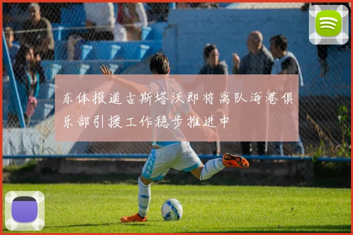 东体报道古斯塔沃即将离队海港俱乐部引援工作稳步推进中