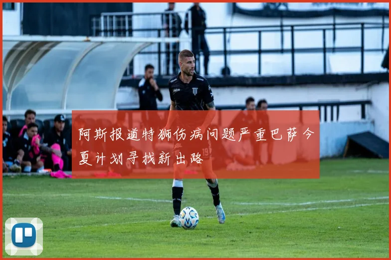 阿斯报道特狮伤病问题严重巴萨今夏计划寻找新出路